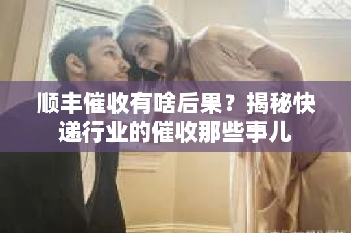 顺丰催收有啥后果？揭秘快递行业的催收那些事儿