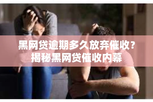 黑网贷逾期多久放弃催收？揭秘黑网贷催收内幕