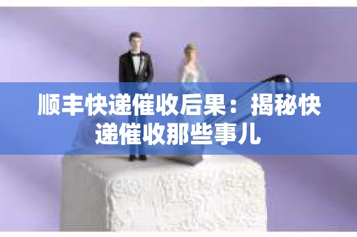顺丰快递催收后果：揭秘快递催收那些事儿