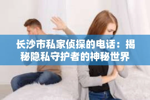 长沙市私家侦探的电话：揭秘隐私守护者的神秘世界