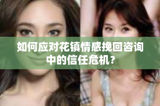 如何应对花镇情感挽回咨询中的信任危机? 如何应对花镇情感挽回咨询中的信任危机?