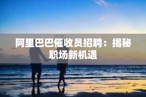 阿里巴巴催收员招聘：揭秘职场新机遇