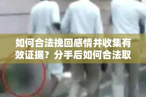 如何合法挽回感情并收集有效证据?分手后如何合法取证 如何合法挽回感情并收集有效证据?分手后如何合法取证