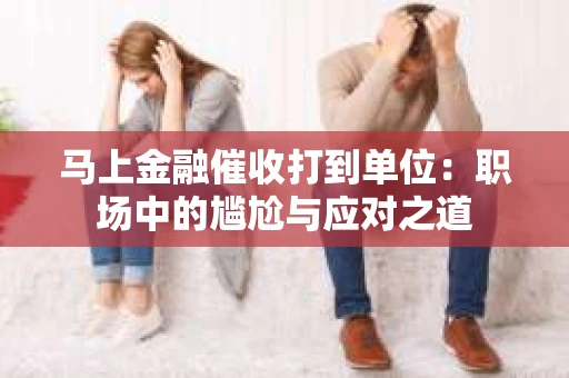 马上金融催收打到单位：职场中的尴尬与应对之道