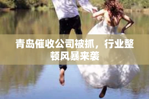 青岛催收公司被抓，行业整顿风暴来袭
