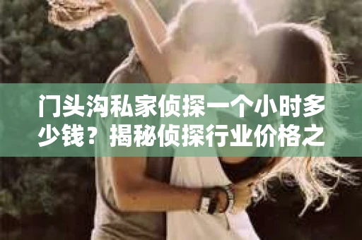 门头沟私家侦探一个小时多少钱？揭秘侦探行业价格之谜
