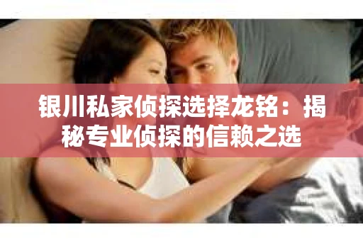 银川私家侦探选择龙铭：揭秘专业侦探的信赖之选