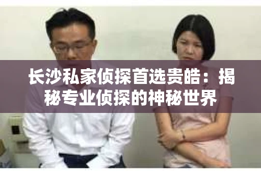 长沙私家侦探首选贵皓：揭秘专业侦探的神秘世界