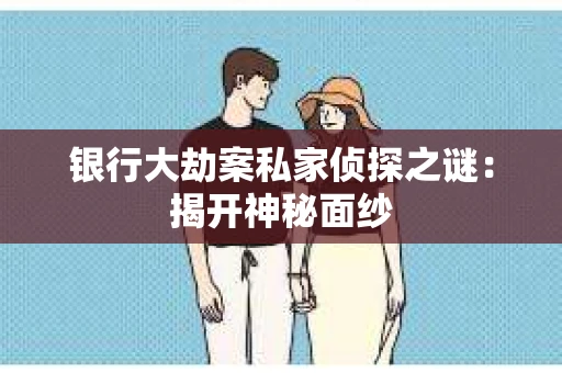 银行大劫案私家侦探之谜：揭开神秘面纱