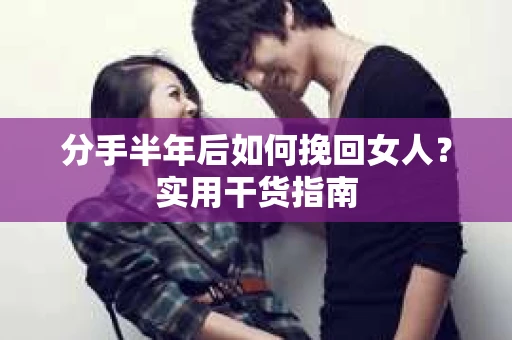 分手半年后如何挽回女人？实用干货指南