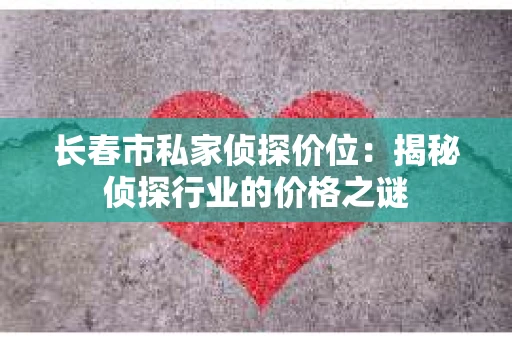 长春市私家侦探价位：揭秘侦探行业的价格之谜