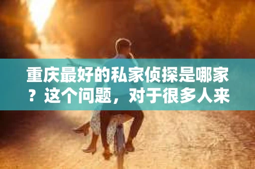 重庆最好的私家侦探是哪家？这个问题，对于很多人来说，可能是一个出于无奈的选择。在这个快节奏的社会，有些人可能因为婚姻、家庭、工作等原因，需要寻求私家侦探的帮助。那么，在重庆，哪家私家侦探是众人眼中的佼佼者呢？今天，我就来和大家聊聊这个话题。