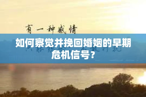 如何察觉并挽回婚姻的早期危机信号? 如何察觉并挽回婚姻的早期危机信号?