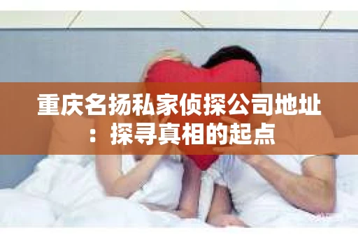 重庆名扬私家侦探公司地址：探寻真相的起点