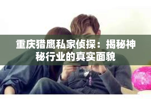 重庆猎鹰私家侦探：揭秘神秘行业的真实面貌