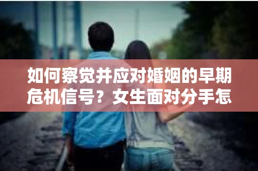如何察觉并应对婚姻的早期危机信号?女生面对分手怎么办? 如何察觉并应对婚姻的早期危机信号?女生面对分手怎么办?