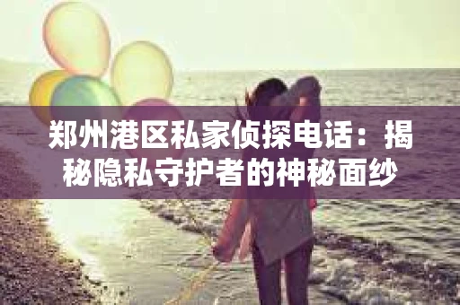 郑州港区私家侦探电话：揭秘隐私守护者的神秘面纱