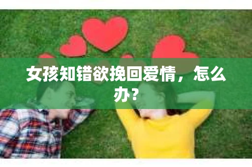 女孩知错欲挽回爱情，怎么办？
