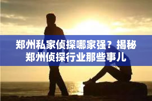 郑州私家侦探哪家强？揭秘郑州侦探行业那些事儿