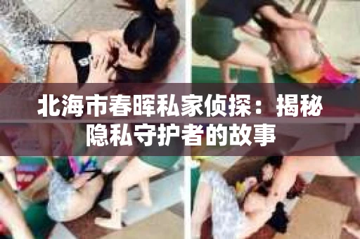 北海市春晖私家侦探：揭秘隐私守护者的故事