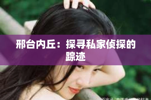 邢台内丘：探寻私家侦探的踪迹