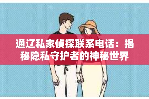 通辽私家侦探联系电话：揭秘隐私守护者的神秘世界