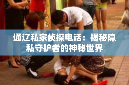 通辽私家侦探电话：揭秘隐私守护者的神秘世界
