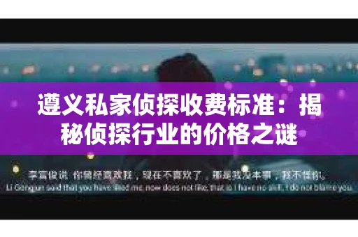 遵义私家侦探收费标准：揭秘侦探行业的价格之谜