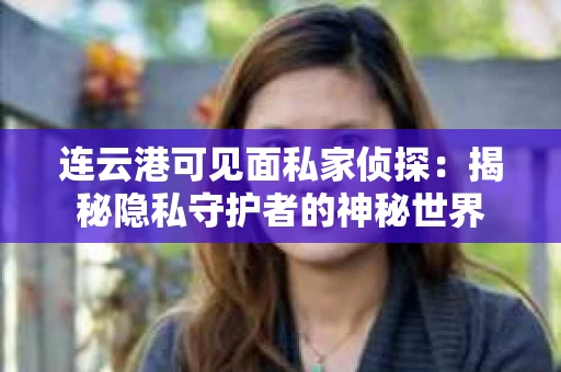 连云港可见面私家侦探：揭秘隐私守护者的神秘世界
