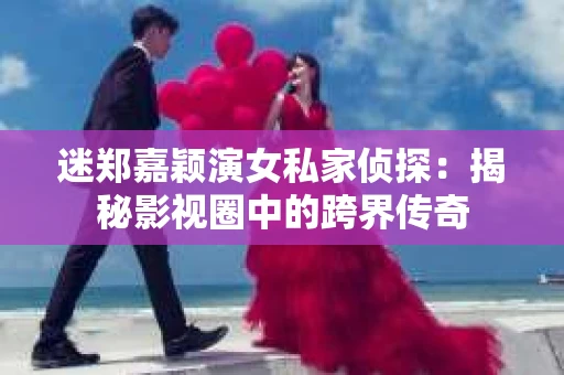 迷郑嘉颖演女私家侦探：揭秘影视圈中的跨界传奇