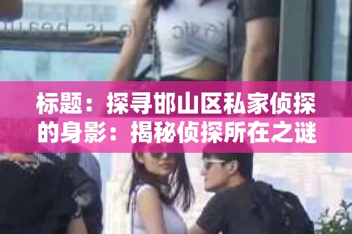 标题：探寻邯山区私家侦探的身影：揭秘侦探所在之谜