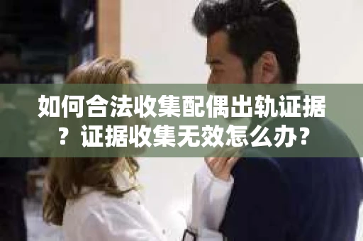 如何合法收集配偶出轨证据?证据收集无效怎么办? 如何合法收集配偶出轨证据?证据收集无效怎么办?
