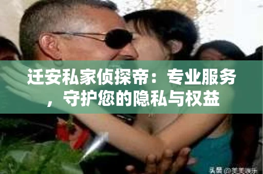迁安私家侦探帝：专业服务，守护您的隐私与权益