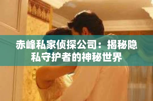 赤峰私家侦探公司：揭秘隐私守护者的神秘世界