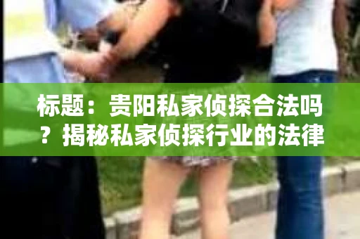 标题：贵阳私家侦探合法吗？揭秘私家侦探行业的法律边界