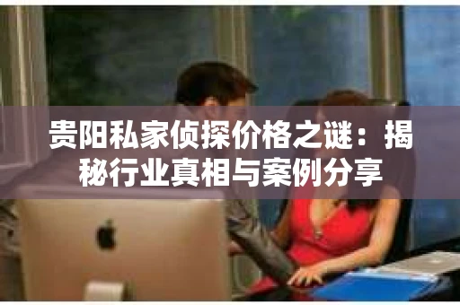 贵阳私家侦探价格之谜：揭秘行业真相与案例分享