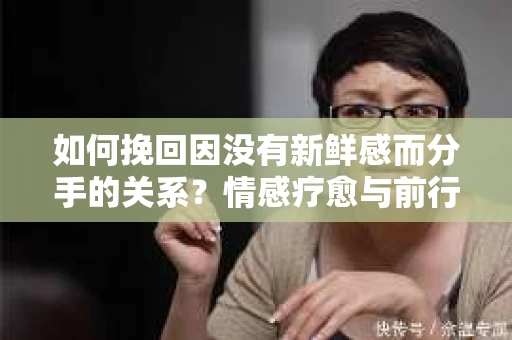 如何挽回因没有新鲜感而分手的关系？情感疗愈与前行计划