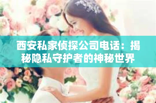 西安私家侦探公司电话：揭秘隐私守护者的神秘世界