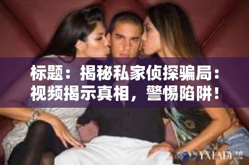 标题：揭秘私家侦探骗局：视频揭示真相，警惕陷阱！