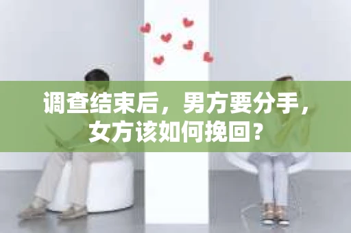 调查结束后,男方要分手,女方该如何挽回? 调查结束后,男方要分手,女方该如何挽回?