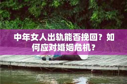 中年女人出轨能否挽回?如何应对婚姻危机? 中年女人出轨能否挽回?如何应对婚姻危机?