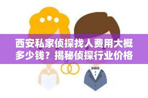 西安私家侦探找人费用大概多少钱？揭秘侦探行业价格之谜