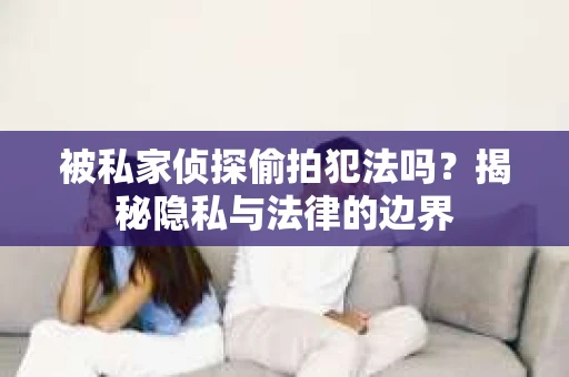 被私家侦探偷拍犯法吗？揭秘隐私与法律的边界