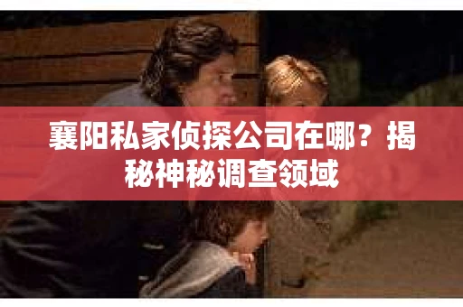 襄阳私家侦探公司在哪？揭秘神秘调查领域