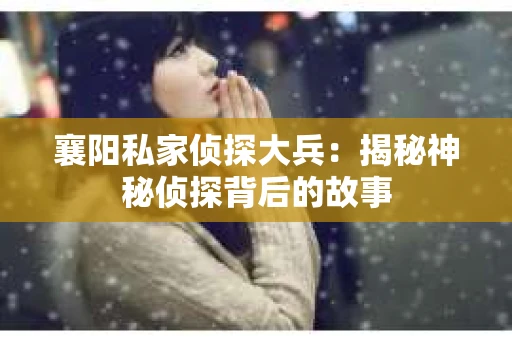 襄阳私家侦探大兵：揭秘神秘侦探背后的故事