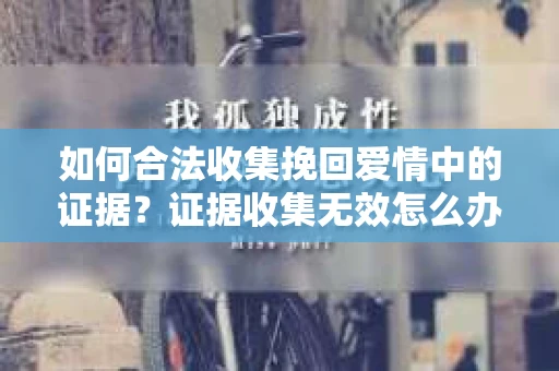 如何合法收集挽回爱情中的证据？证据收集无效怎么办？