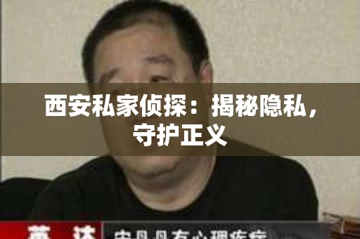 西安私家侦探：揭秘隐私，守护正义