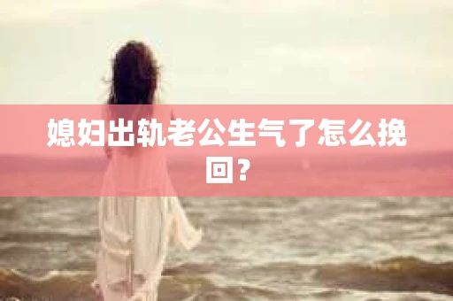媳妇出轨老公生气了怎么挽回？