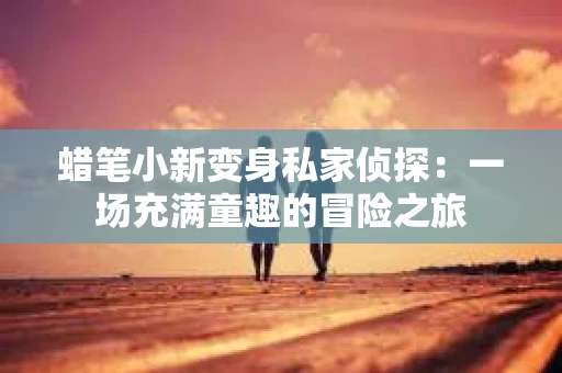 蜡笔小新变身私家侦探：一场充满童趣的冒险之旅
