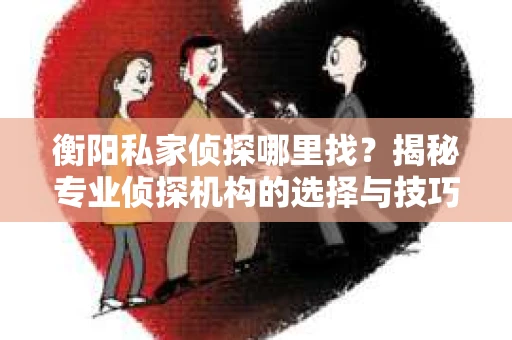 衡阳私家侦探哪里找?揭秘专业侦探机构的选择与技巧 衡阳私家侦探哪里找?揭秘专业侦探机构的选择与技巧